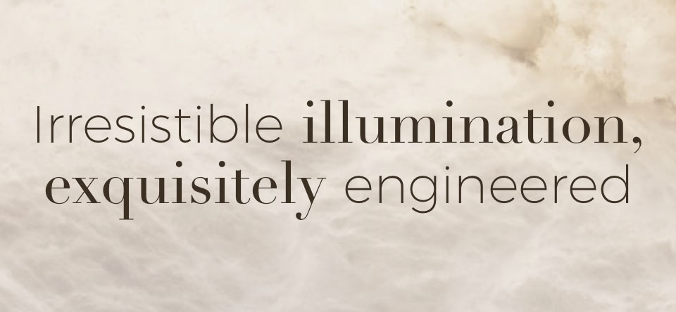 Irresistable illumination exquisitely engineered